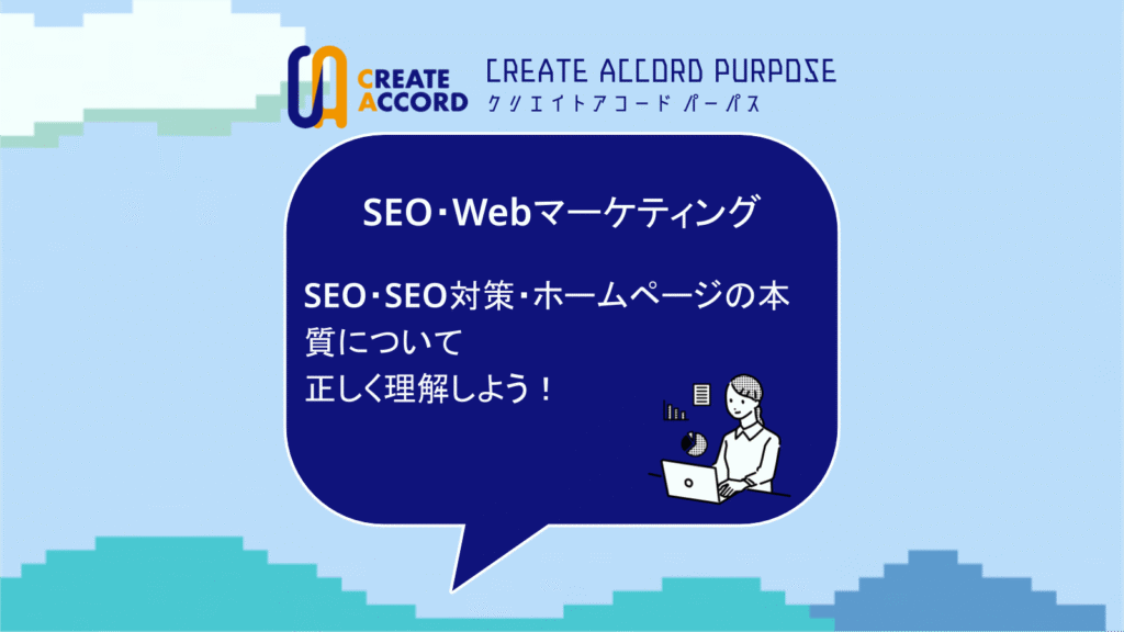 クリエイトアコードのSEO・Webマーケティングの話「SEO・SEO対策・ホームページの本質について正しく理解しよう！」