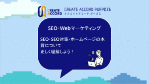 クリエイトアコードのSEO・Webマーケティングの話「SEO・SEO対策・ホームページの本質について正しく理解しよう！」