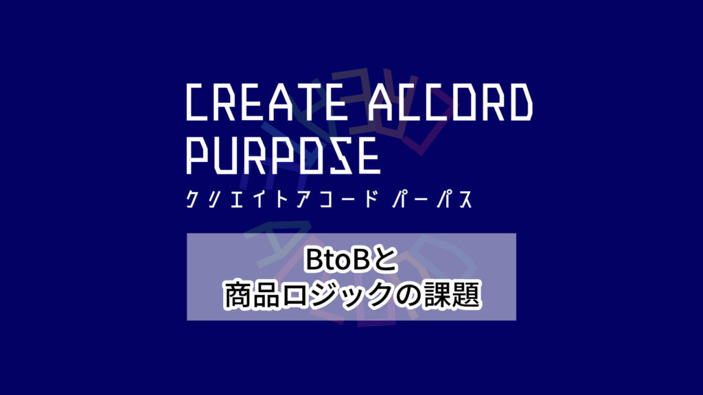 クリエイトアコードパーパス「BtoBと商品ロジックの課題」