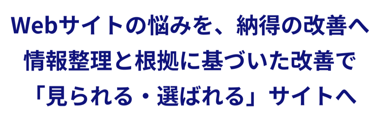 Webサイトの悩みを、納得の改善へ。情報整理と根拠に基づいた改善で、「見られる・選ばれる」サイトへ。