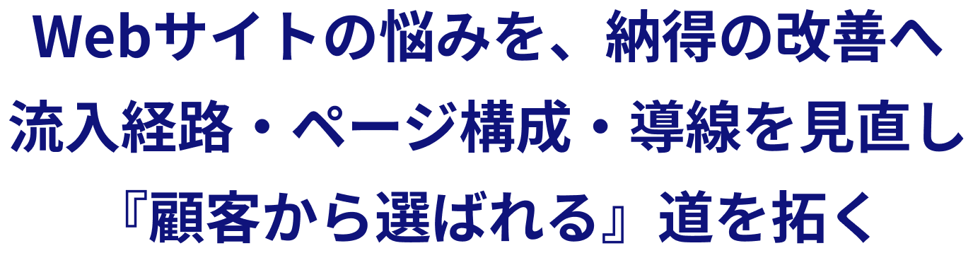 Webサイトの悩みを、納得の改善へ。流入経路・ページ構成・導線を見直し、『顧客から選ばれる』道を拓く。